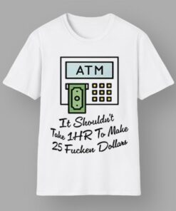 ATM It Shouldn’t Take 1hr To Make 25 Fucken Dollars Shirt