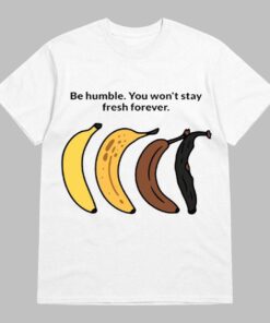 Be Humble You Won’t Stay Fresh Forever Shirt